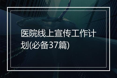 医院线上宣传工作计划(必备37篇)