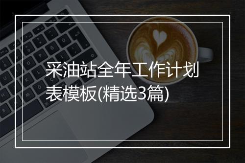 采油站全年工作计划表模板(精选3篇)