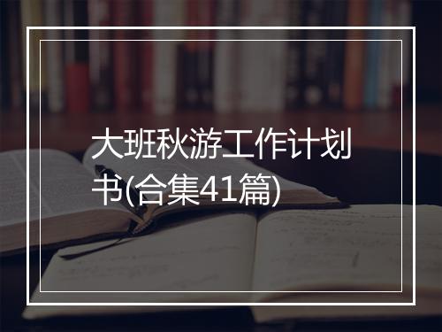 大班秋游工作计划书(合集41篇)