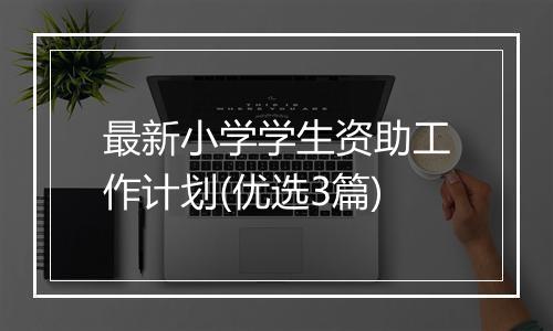 最新小学学生资助工作计划(优选3篇)