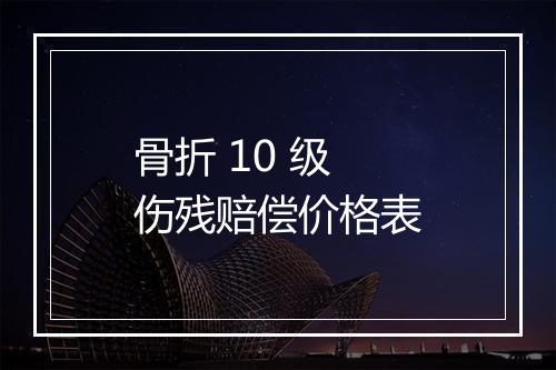 骨折 10 级伤残赔偿价格表