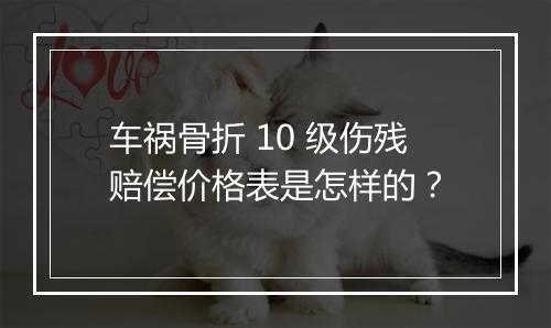 车祸骨折 10 级伤残赔偿价格表是怎样的？
