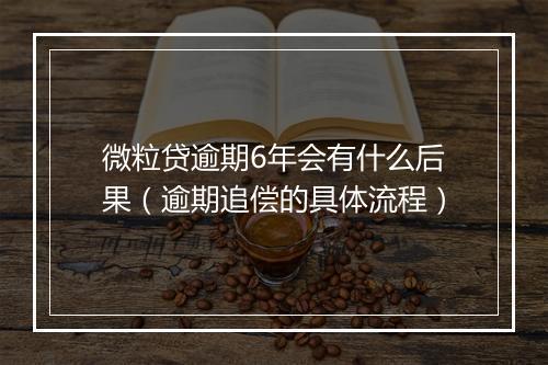 微粒贷逾期6年会有什么后果（逾期追偿的具体流程）