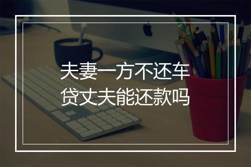 夫妻一方不还车贷丈夫能还款吗