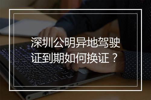 深圳公明异地驾驶证到期如何换证？