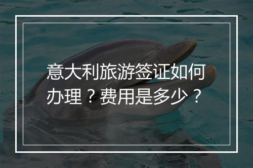 意大利旅游签证如何办理？费用是多少？