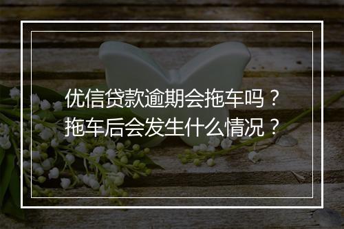 优信贷款逾期会拖车吗？拖车后会发生什么情况？