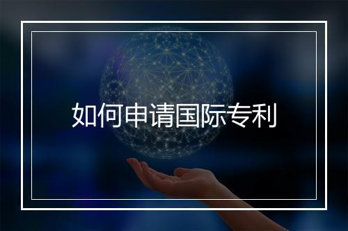 如何申请国际专利