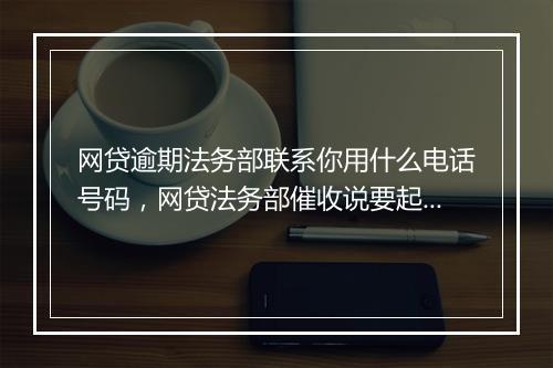 网贷逾期法务部联系你用什么电话号码，网贷法务部催收说要起诉是真的假的