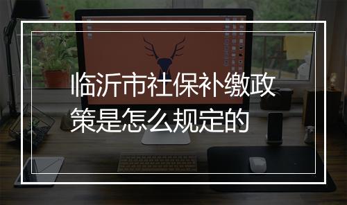 临沂市社保补缴政策是怎么规定的