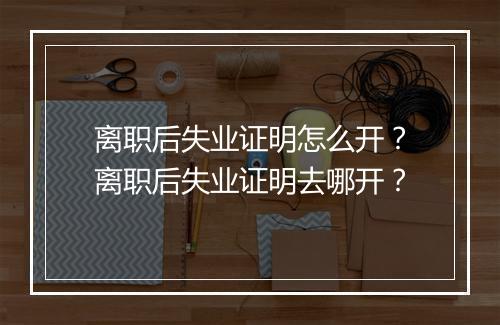 离职后失业证明怎么开？离职后失业证明去哪开？