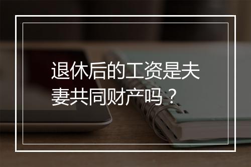 退休后的工资是夫妻共同财产吗？
