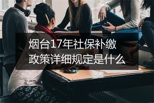 烟台17年社保补缴政策详细规定是什么