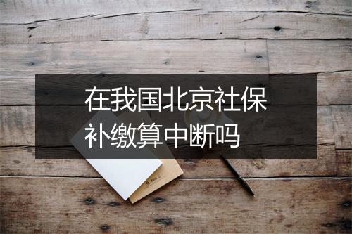 在我国北京社保补缴算中断吗