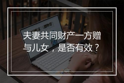 夫妻共同财产一方赠与儿女，是否有效？