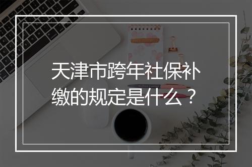 天津市跨年社保补缴的规定是什么？