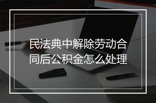 民法典中解除劳动合同后公积金怎么处理