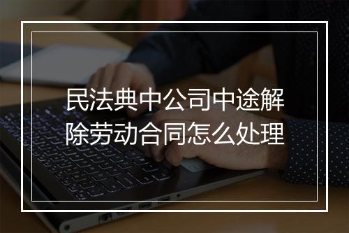 民法典中公司中途解除劳动合同怎么处理