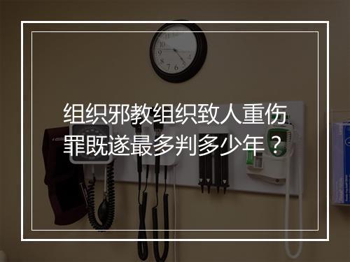 组织邪教组织致人重伤罪既遂最多判多少年？