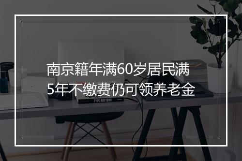 南京籍年满60岁居民满5年不缴费仍可领养老金