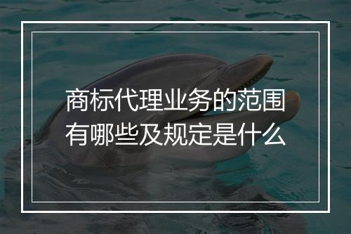 商标代理业务的范围有哪些及规定是什么