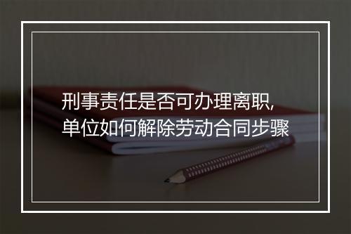 刑事责任是否可办理离职,单位如何解除劳动合同步骤