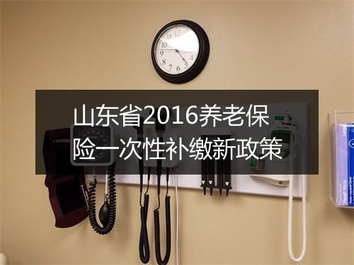 山东省2016养老保险一次性补缴新政策