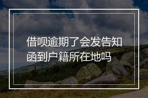 借呗逾期了会发告知函到户籍所在地吗