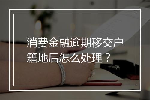 消费金融逾期移交户籍地后怎么处理？