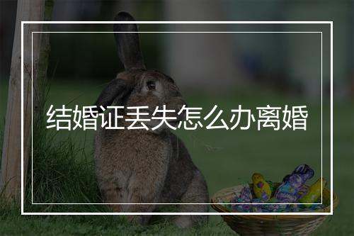 结婚证丢失怎么办离婚