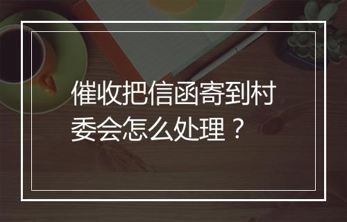 催收把信函寄到村委会怎么处理？