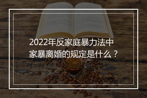 2022年反家庭暴力法中家暴离婚的规定是什么？