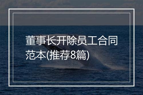 董事长开除员工合同范本(推荐8篇)
