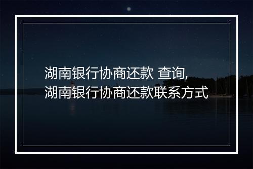 湖南银行协商还款 查询,湖南银行协商还款联系方式
