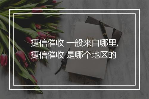 捷信催收 一般来自哪里,捷信催收 是哪个地区的