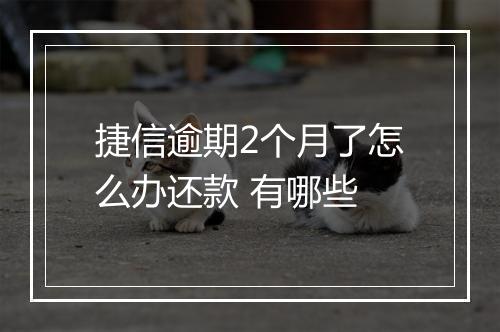 捷信逾期2个月了怎么办还款 有哪些