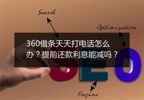 360借条天天打电话怎么办？提前还款利息能减吗？