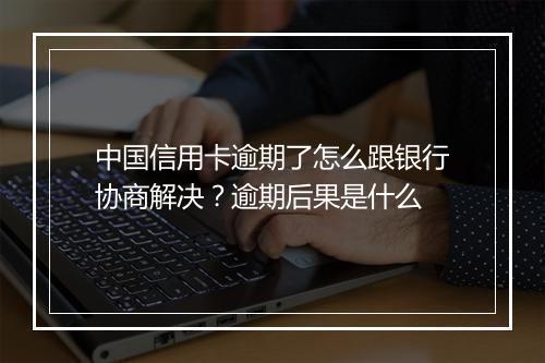 中国信用卡逾期了怎么跟银行协商解决？逾期后果是什么