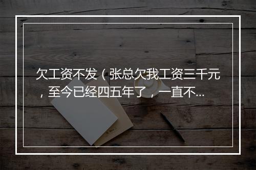 欠工资不发（张总欠我工资三千元，至今已经四五年了，一直不结账，现在打电话不接，微信不回，有欠条为证。找不到人实在没办法了。）