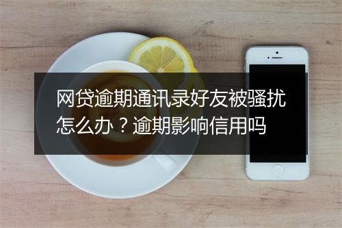 网贷逾期通讯录好友被骚扰怎么办？逾期影响信用吗