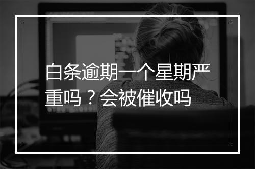 白条逾期一个星期严重吗？会被催收吗