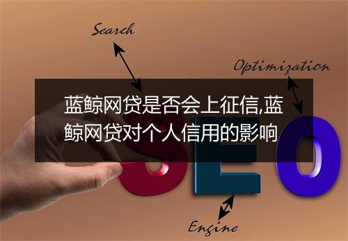 蓝鲸网贷是否会上征信,蓝鲸网贷对个人信用的影响