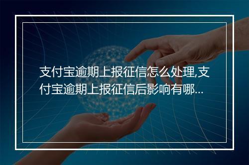 支付宝逾期上报征信怎么处理,支付宝逾期上报征信后影响有哪些