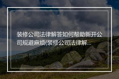 装修公司法律解答如何帮助新开公司规避麻烦(装修公司法律解答如何帮助新开公司规避麻烦)