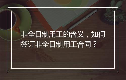 非全日制用工的含义，如何签订非全日制用工合同？