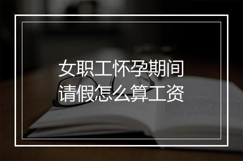 女职工怀孕期间请假怎么算工资