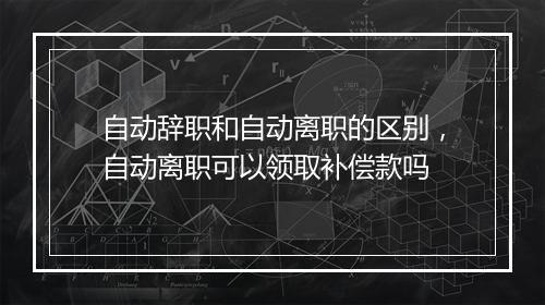 自动辞职和自动离职的区别，自动离职可以领取补偿款吗