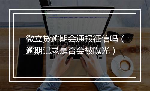微立贷逾期会通报征信吗（逾期记录是否会被曝光）
