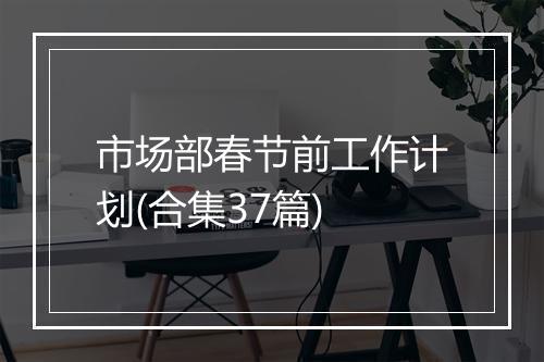 市场部春节前工作计划(合集37篇)