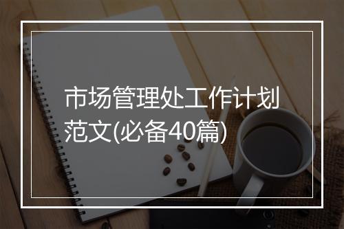 市场管理处工作计划范文(必备40篇)